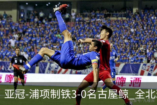 亚冠-浦项制铁3-0名古屋鲸 全北现代2-3蔚山现代