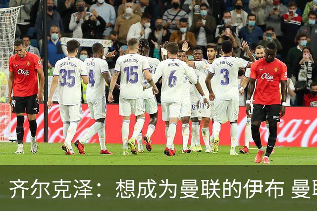 齐尔克泽：想成为曼联的伊布 曼联比拜仁更大